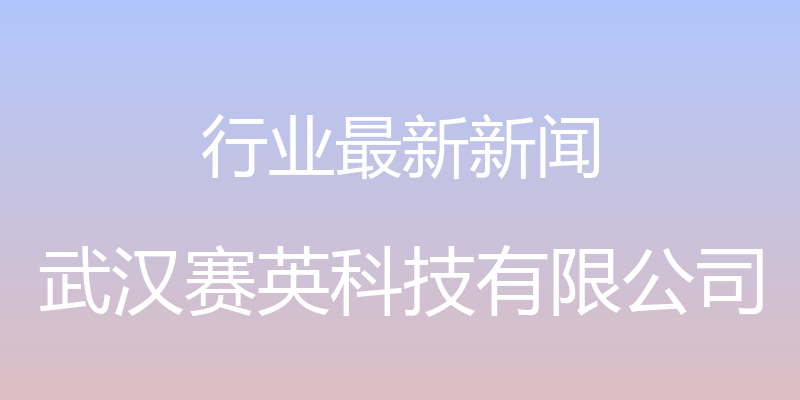 行业最新新闻 - 武汉赛英科技有限公司